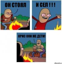 Он стоял И сел ! ! ! крис они же дети!