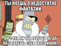 ты ноешь о недостатке фантазии, но с хуя ли ты вообще тогда называешь себя ролевиком?
