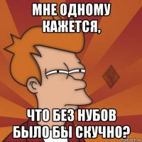 мне одному кажется, что без нубов было бы скучно?