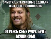 заметил, что ролевые сделали тебя более сопливым? отрежь себе руку, будь мужиком!