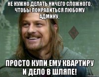 не нужно делать ничего сложного, чтобы понравиться любому админу, просто купи ему квартиру и дело в шляпе!