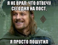 я не врал, что отвечу сегодня на пост, я просто пошутил