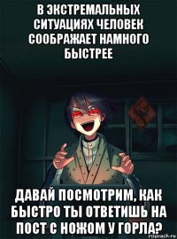 в экстремальных ситуациях человек соображает намного быстрее давай посмотрим, как быстро ты ответишь на пост с ножом у горла?