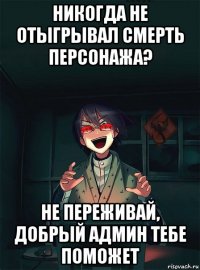 никогда не отыгрывал смерть персонажа? не переживай, добрый админ тебе поможет