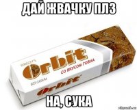 дай жвачку плз на, сука