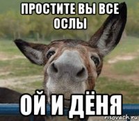 простите вы все ослы ой и дёня