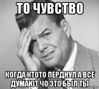 то чувство когда ктото пёрднул а все думают чо это был ты