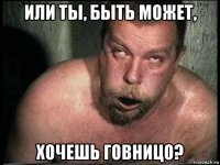 или ты, быть может, хочешь говницо?