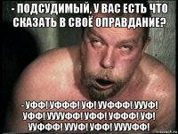 - подсудимый, у вас есть что сказать в своё оправдание? - уфф! уффф! уф! ууффф! уууф! уфф! ууууфф! уфф! уффф! уф! ууффф! уууф! уфф! ууууфф!