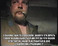  у пахома, как то спросили...какого это,жрать говно, и обмазываться им ??? на что пахом ответил. не знаю, я не работал в ооо славянские традиции !!!