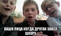  ваши лица когда друган завел шкуру