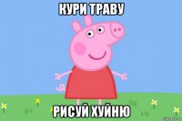 кури траву рисуй хуйню