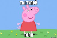 ты тупой толи