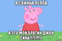 я свинка пеппа а это мой братик джон сина!1!1!!!11