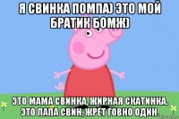 я свинка помпа) это мой братик бомж) это мама свинка, жирная скатинка. это папа свин, жрёт говно один.