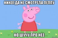 никогда не смотрела пеппу но шучу про нее