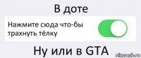 В доте Нажмите сюда что-бы трахнуть тёлку Ну или в GTA