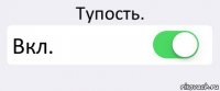 Тупость. Вкл. 