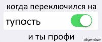 когда переключился на тупость и ты профи