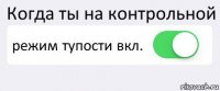 Когда ты на контрольной режим тупости вкл. 