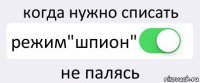 когда нужно списать режим"шпион" не палясь