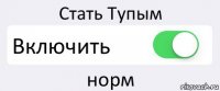 Стать Тупым Включить норм