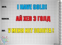 I have gold! ай хев э голд У меня нет золота !