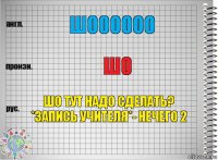 шоооооо шо шо тут надо сделать? *запись учителя*- нечего 2