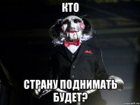 кто страну поднимать будет?