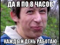 да я по 8 часов каждый день работаю