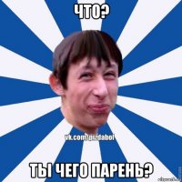 что? тьі чего парень?