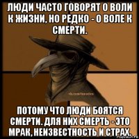 люди часто говорят о воли к жизни, но редко - о воле к смерти. потому что люди боятся смерти. для них смерть - это мрак, неизвестность и страх.