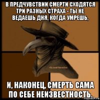 в предчувствии смерти сходятся три разных страха - ты не ведаешь дня, когда умрешь, и, наконец, смерть сама по себе неизвестность.