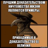 лучшим доказательством ничтожества жизни являются примеры, приводимые в доказательство ее величия.