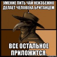 умение пить чай неизбежно делает человека британцем - все остальное приложится.