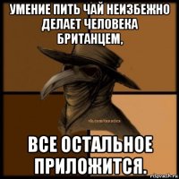 умение пить чай неизбежно делает человека британцем, все остальное приложится.