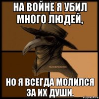 на войне я убил много людей, но я всегда молился за их души.