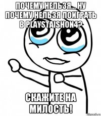 почему нельзя... ну почему нельзя поиграть в playstaishon4? скажите на милость!