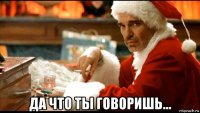  да что ты говоришь...