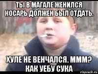 ты в магале женился косарь должен был отдать. хуле не венчался. ммм? как уебу сука