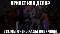 привет как дела? все мы очень рады новичкам