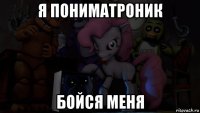 я пониматроник бойся меня