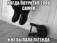 когда потратил 2000 самов и не выпала легенда