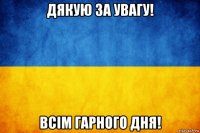 дякую за увагу! всім гарного дня!