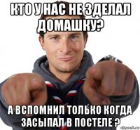 кто у нас не зделал домашку? а вспомнил только когда засыпал в постеле ?