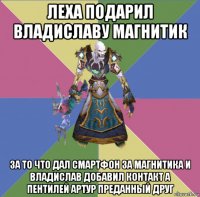 леха подарил владиславу магнитик за то что дал смартфон за магнитика и владислав добавил контакт а пентилей артур преданный друг