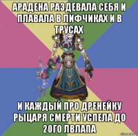 арадена раздевала себя и плавала в лифчиках и в трусах и каждый про дренейку рыцаря смерти успела до 20го лвлапа