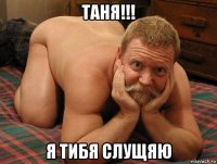 таня!!! я тибя слущяю