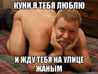 куни я тебя люблю и жду тебя на улице жаным