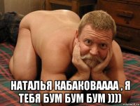  наталья кабаковаааа , я тебя бум бум бум ))))